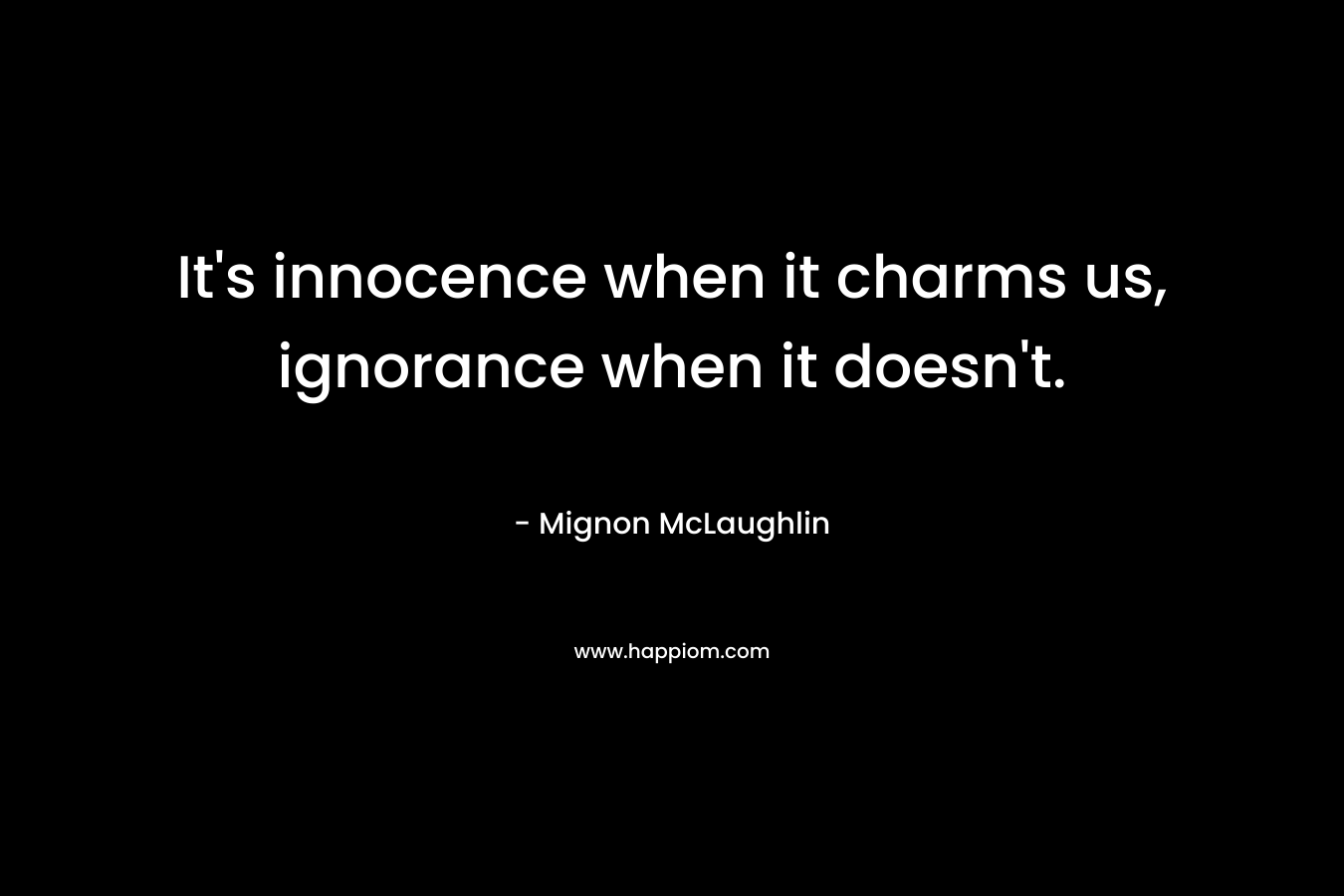 It’s innocence when it charms us, ignorance when it doesn’t. – Mignon McLaughlin