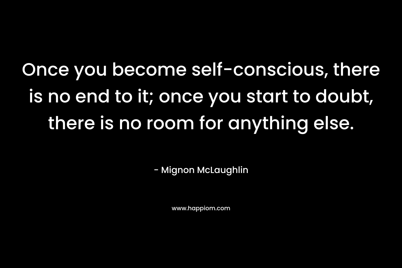 Once you become self-conscious, there is no end to it; once you start to doubt, there is no room for anything else.