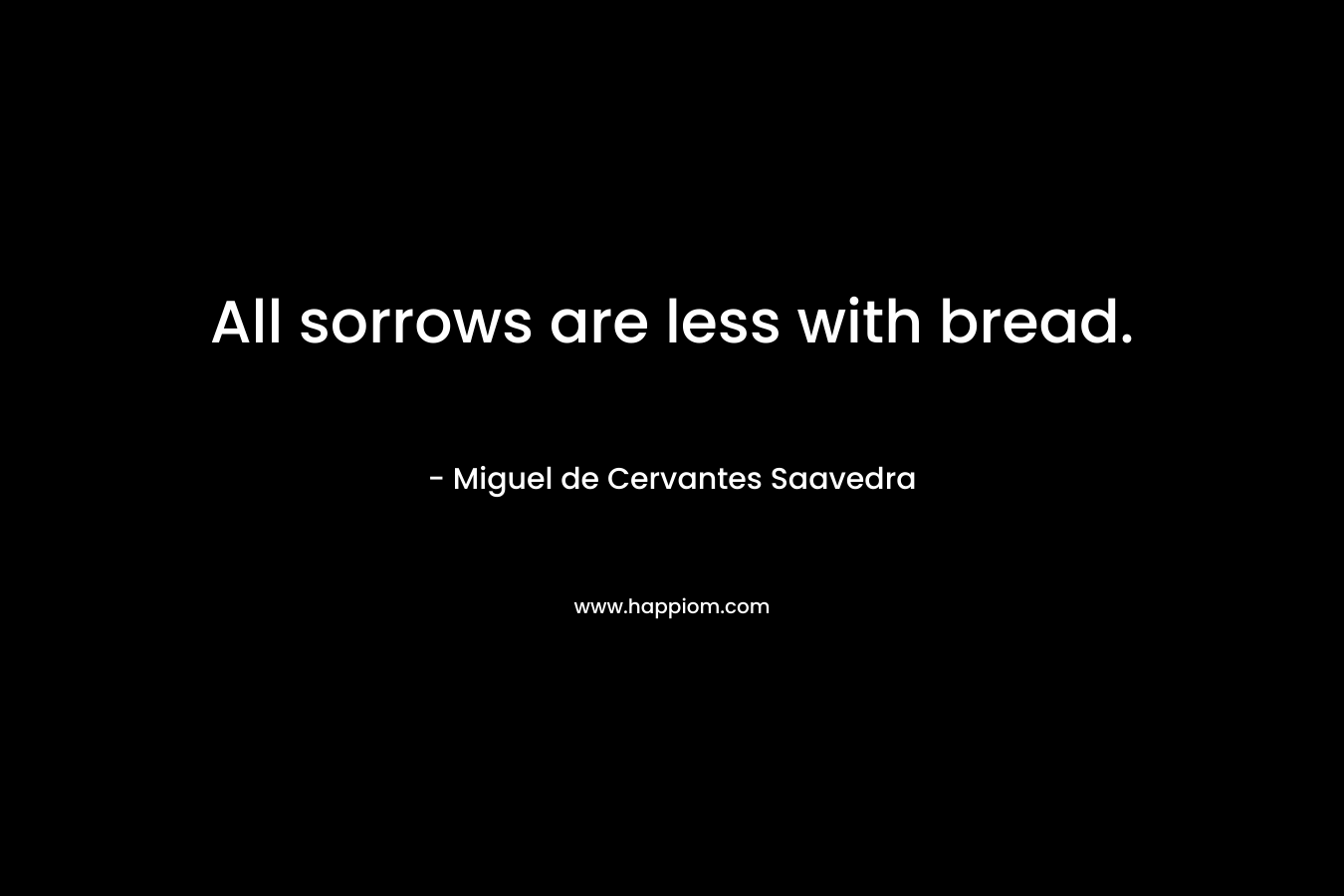 All sorrows are less with bread.  – Miguel de Cervantes Saavedra