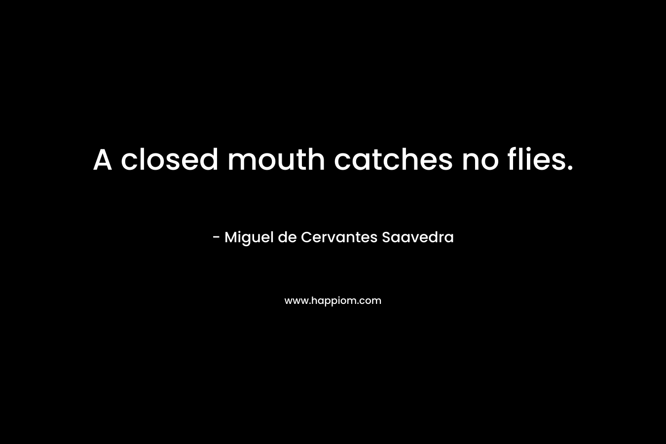 A closed mouth catches no flies. – Miguel de Cervantes Saavedra