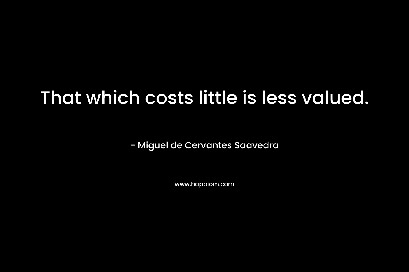That which costs little is less valued. – Miguel de Cervantes Saavedra