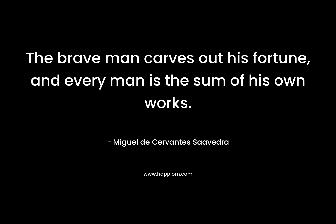 The brave man carves out his fortune, and every man is the sum of his own works. – Miguel de Cervantes Saavedra