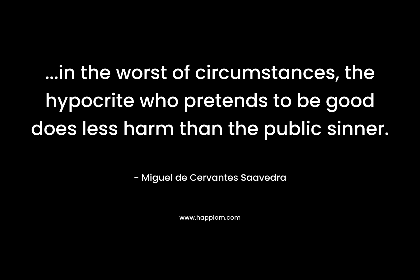 …in the worst of circumstances, the hypocrite who pretends to be good does less harm than the public sinner. – Miguel de Cervantes Saavedra