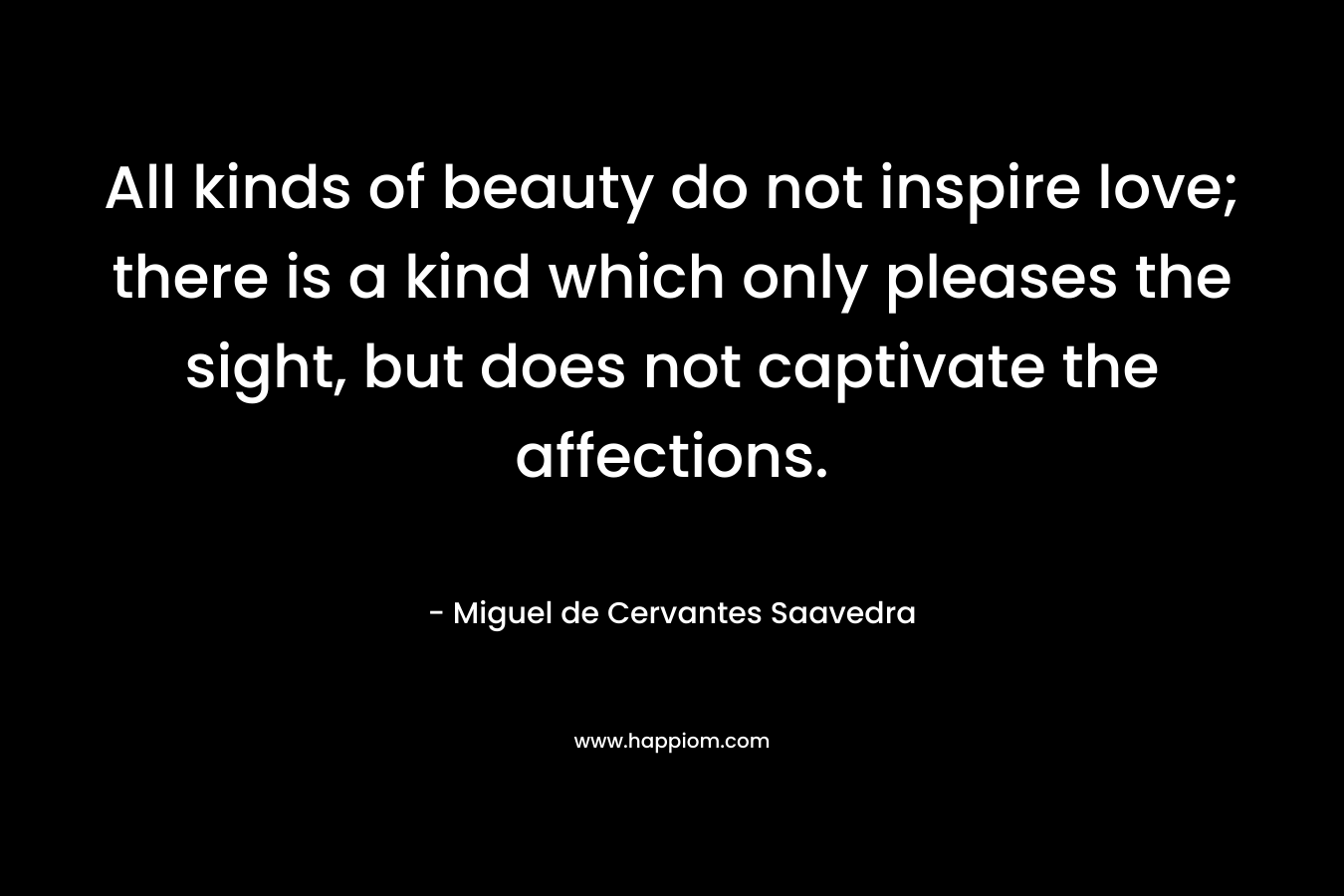 All kinds of beauty do not inspire love; there is a kind which only pleases the sight, but does not captivate the affections.