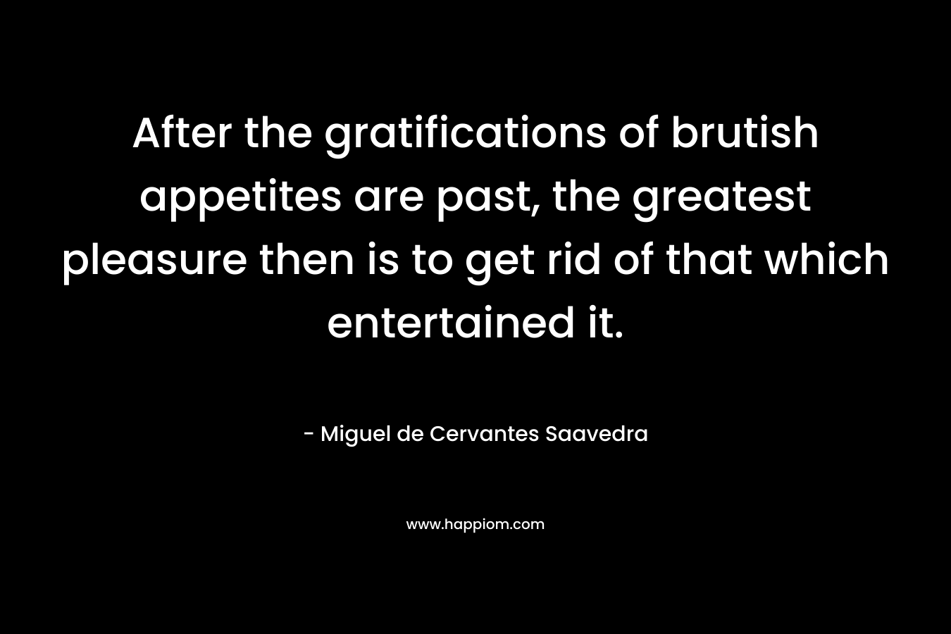 After the gratifications of brutish appetites are past, the greatest pleasure then is to get rid of that which entertained it.