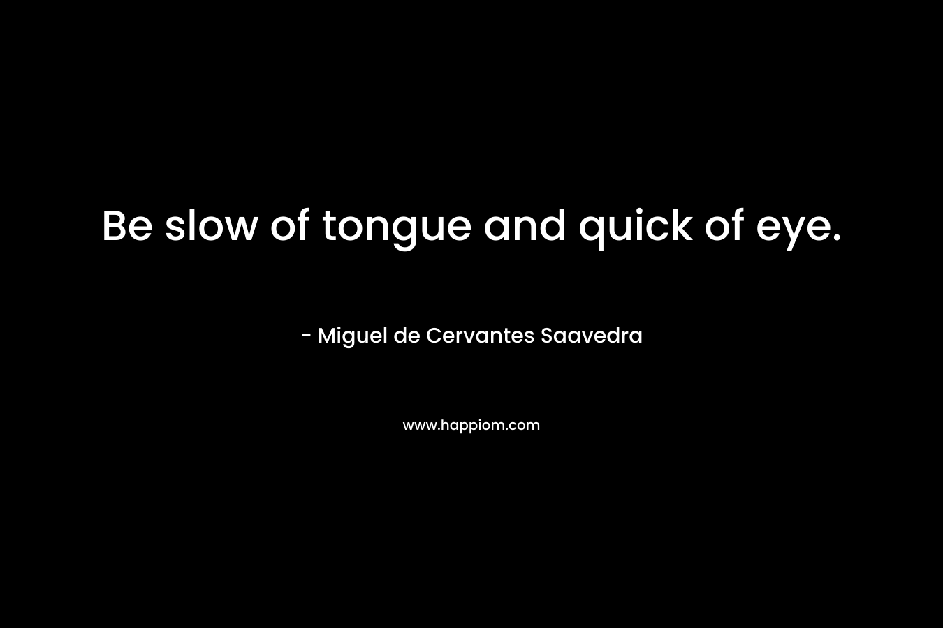 Be slow of tongue and quick of eye. – Miguel de Cervantes Saavedra