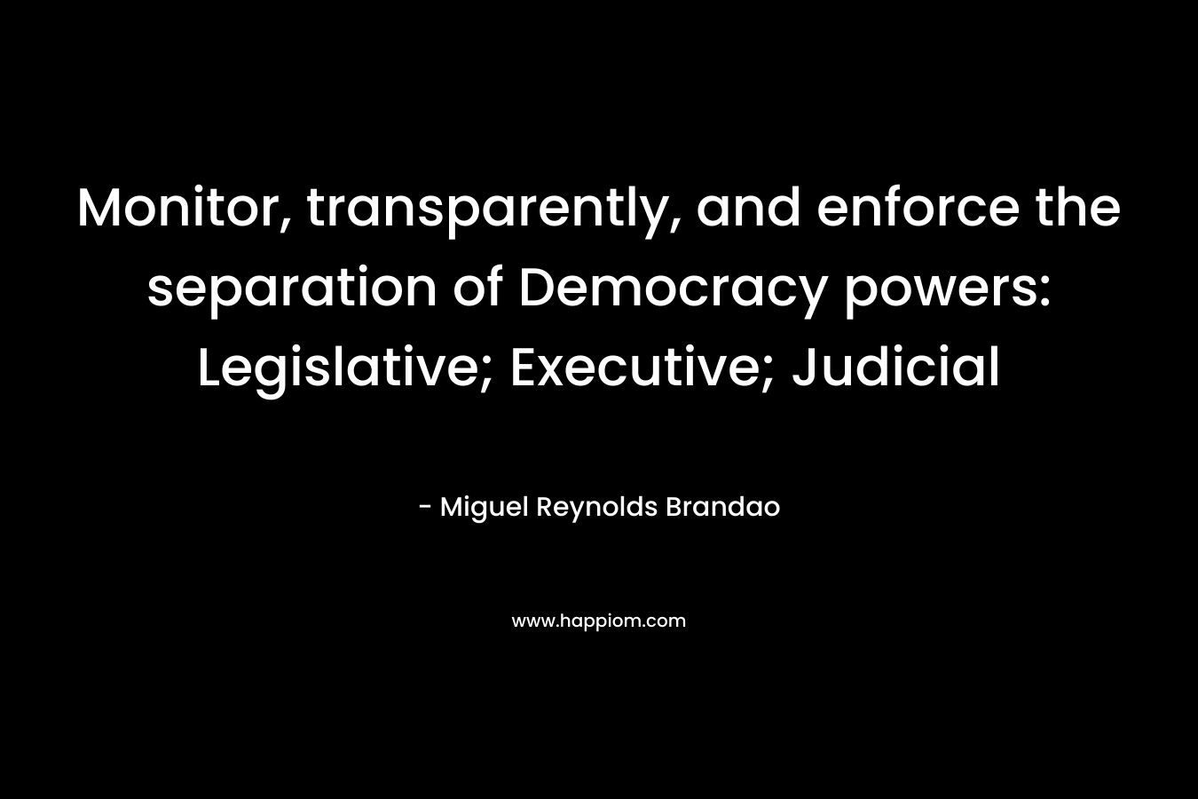 Monitor, transparently, and enforce the separation of Democracy powers: Legislative; Executive; Judicial