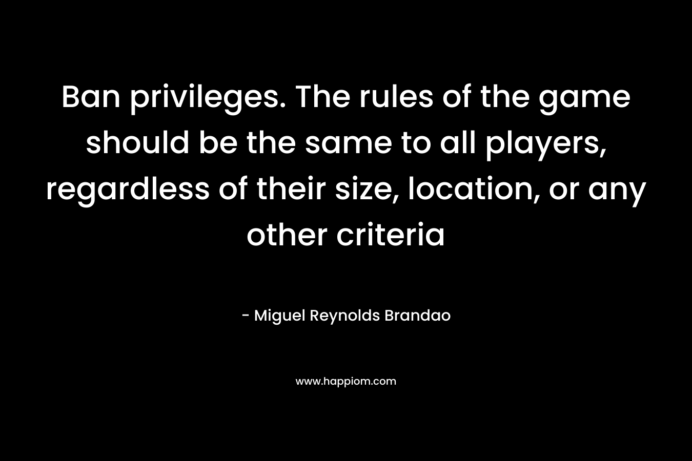 Ban privileges. The rules of the game should be the same to all players, regardless of their size, location, or any other criteria – Miguel Reynolds Brandao