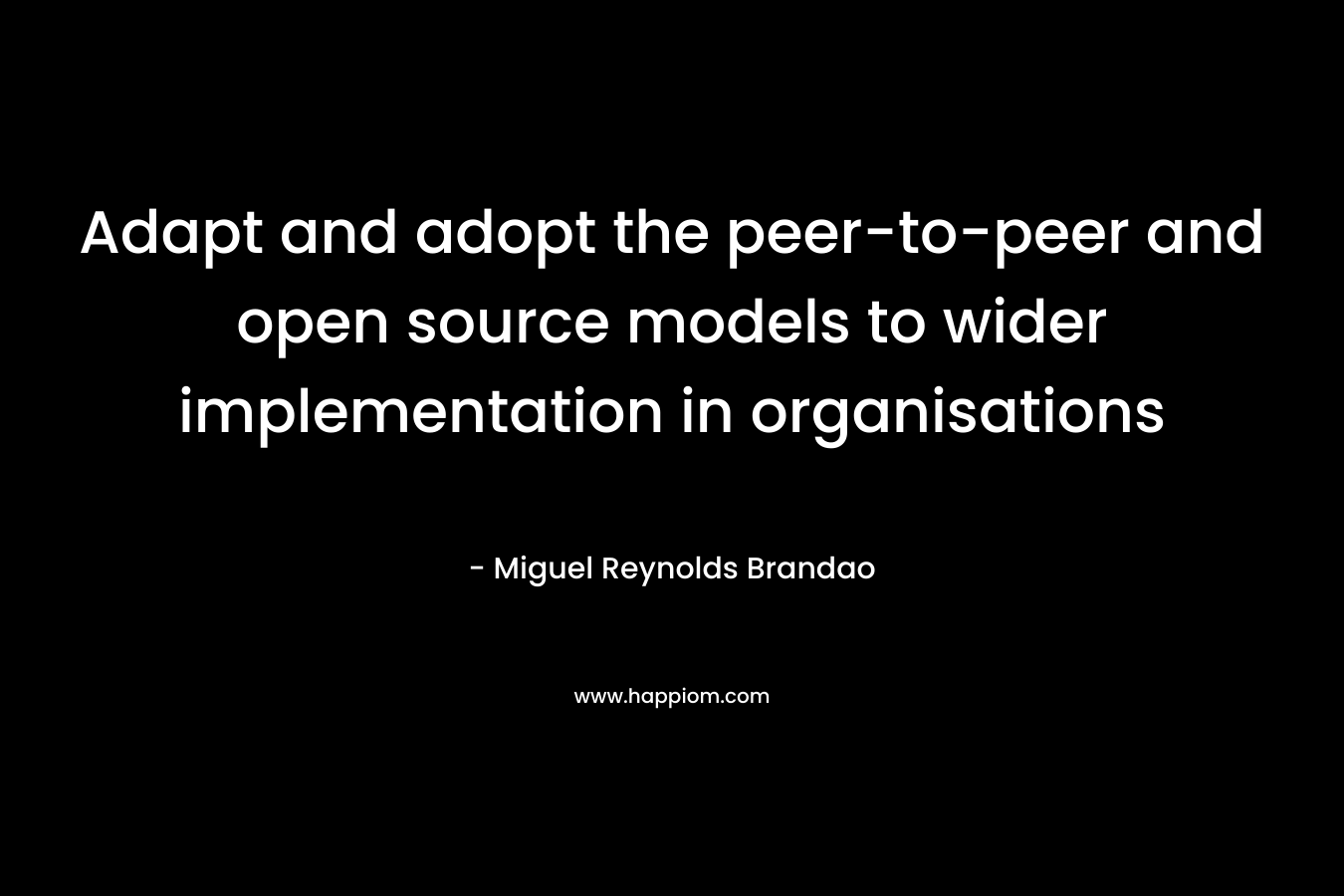 Adapt and adopt the peer-to-peer and open source models to wider implementation in organisations – Miguel Reynolds Brandao