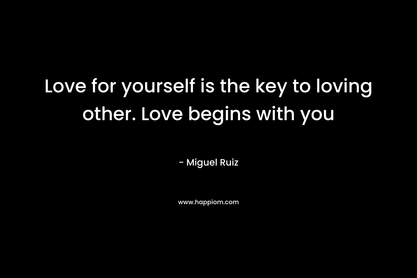 Love for yourself is the key to loving other. Love begins with you – Miguel Ruiz