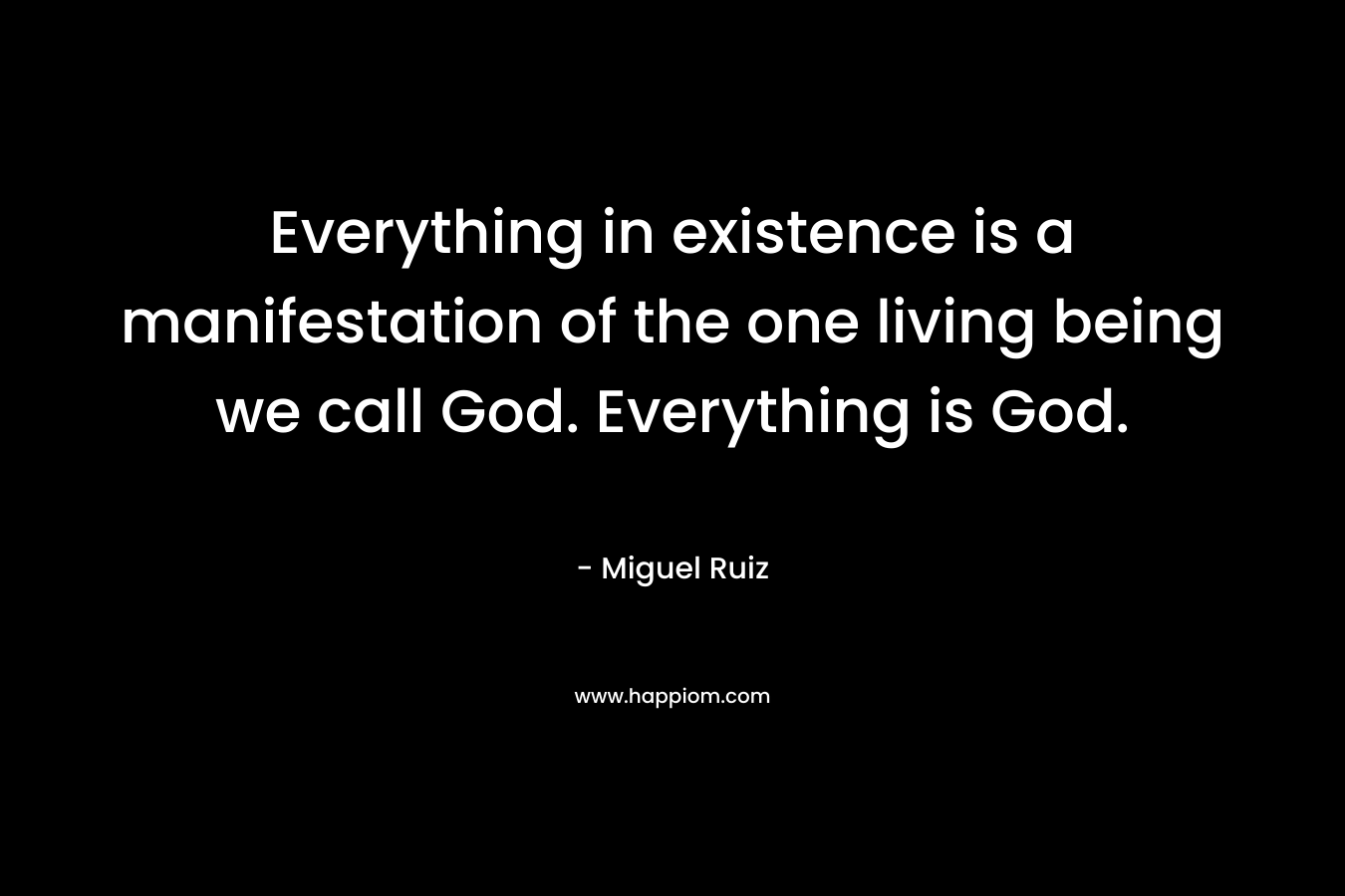 Everything in existence is a manifestation of the one living being we call God. Everything is God. – Miguel Ruiz
