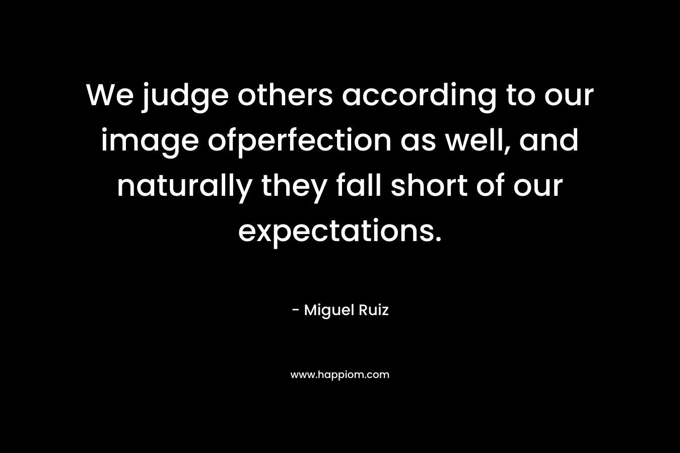 We judge others according to our image ofperfection as well, and naturally they fall short of our expectations.