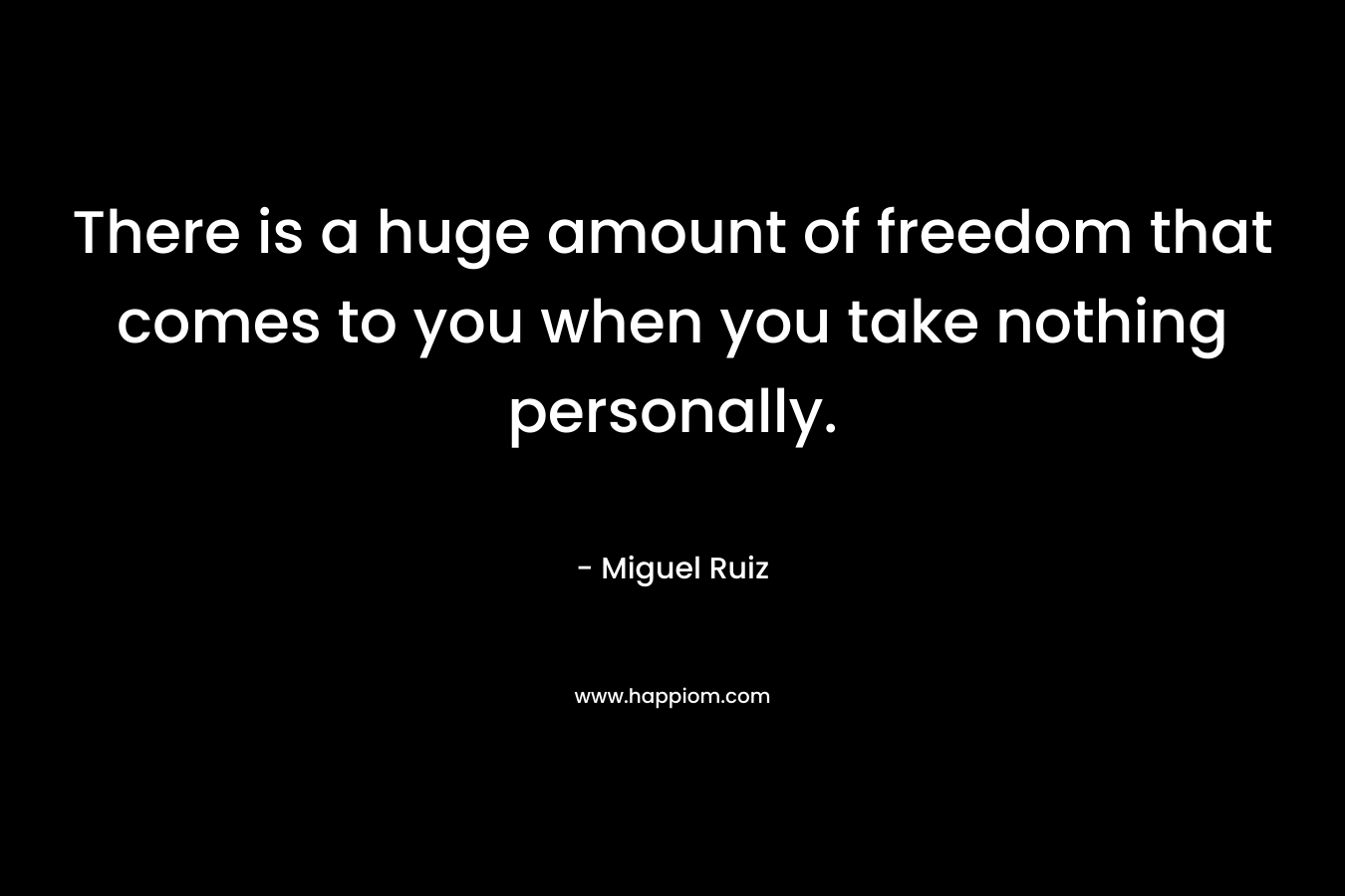 There is a huge amount of freedom that comes to you when you take nothing personally.
