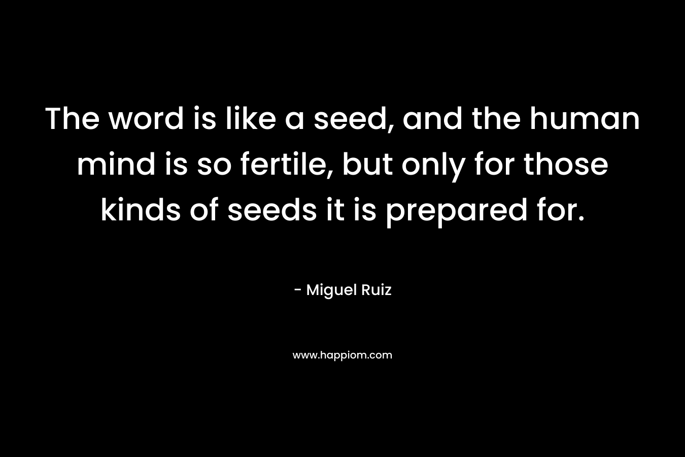 The word is like a seed, and the human mind is so fertile, but only for those kinds of seeds it is prepared for.