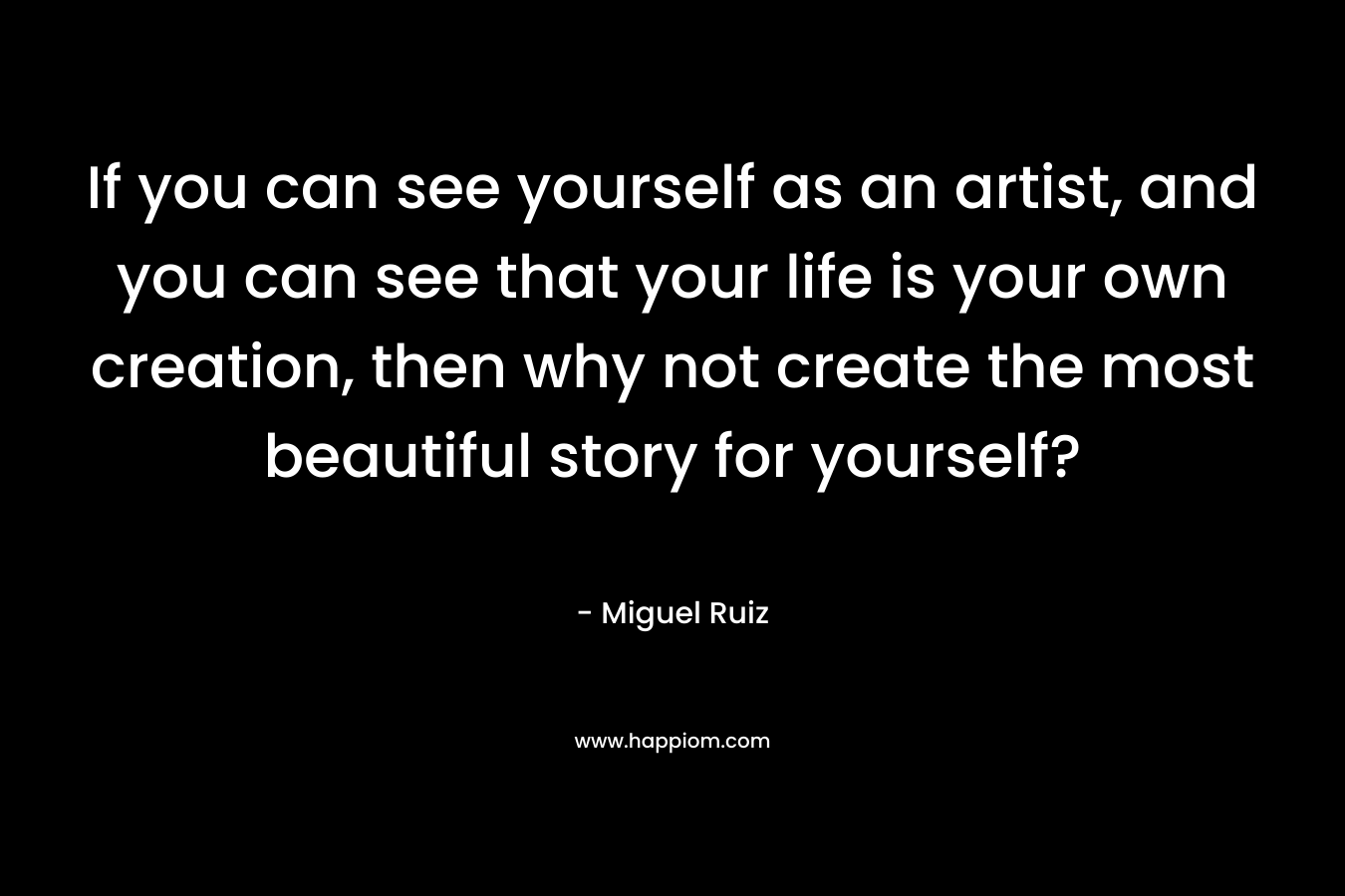 If you can see yourself as an artist, and you can see that your life is your own creation, then why not create the most beautiful story for yourself?