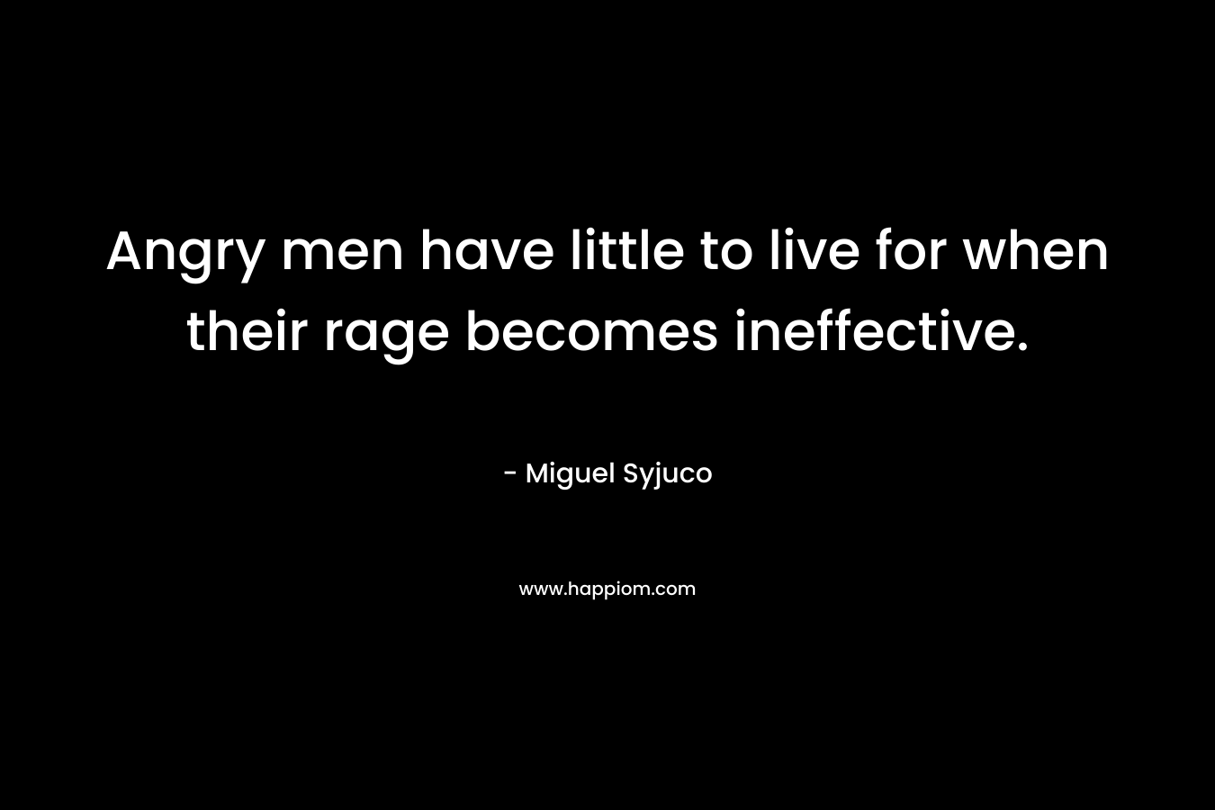 Angry men have little to live for when their rage becomes ineffective. – Miguel Syjuco