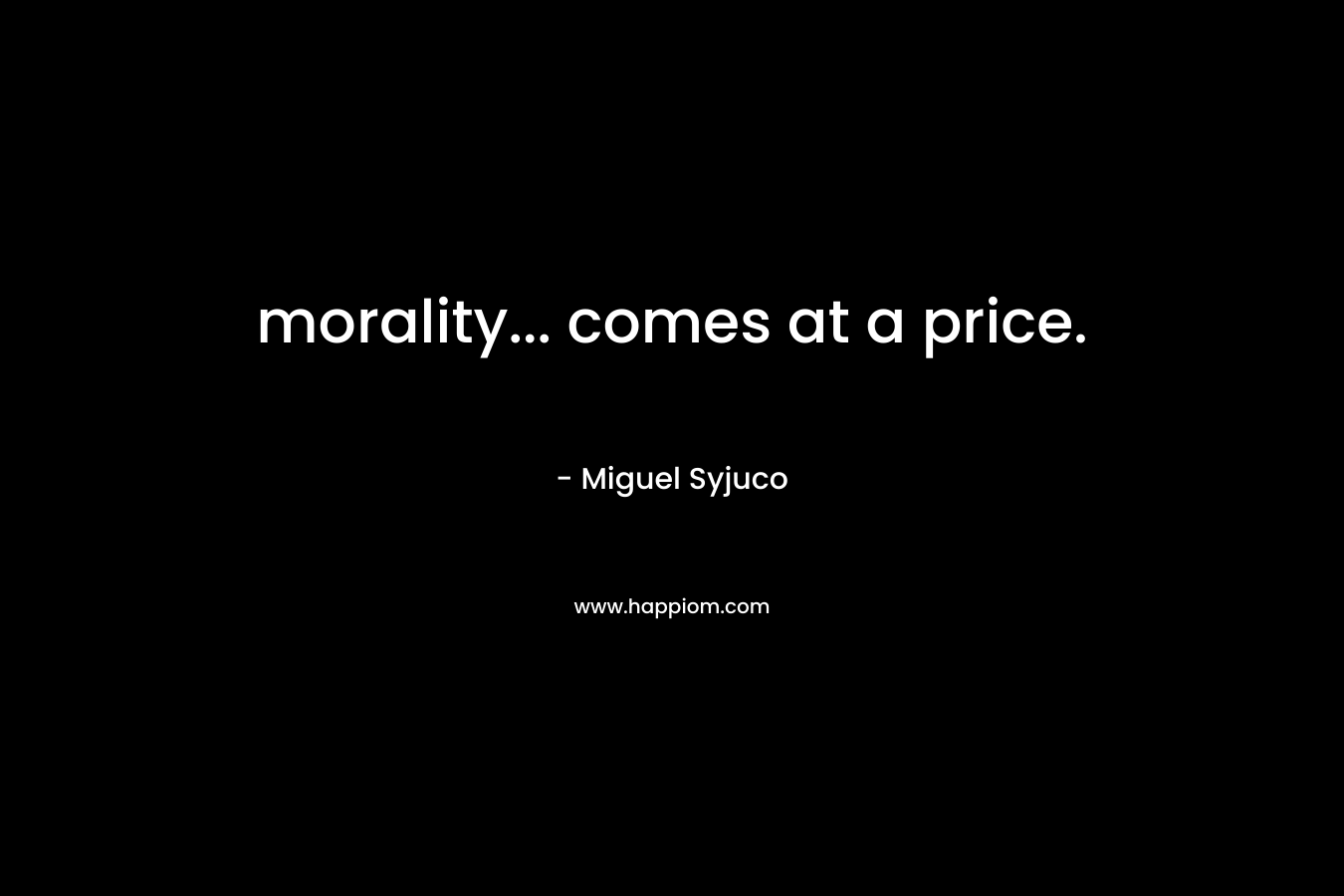 morality… comes at a price. – Miguel Syjuco