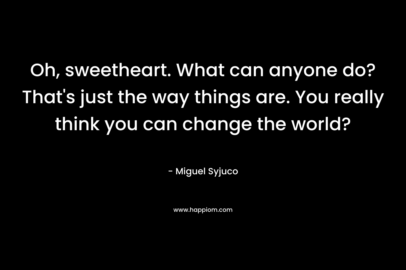 Oh, sweetheart. What can anyone do? That’s just the way things are. You really think you can change the world? – Miguel Syjuco