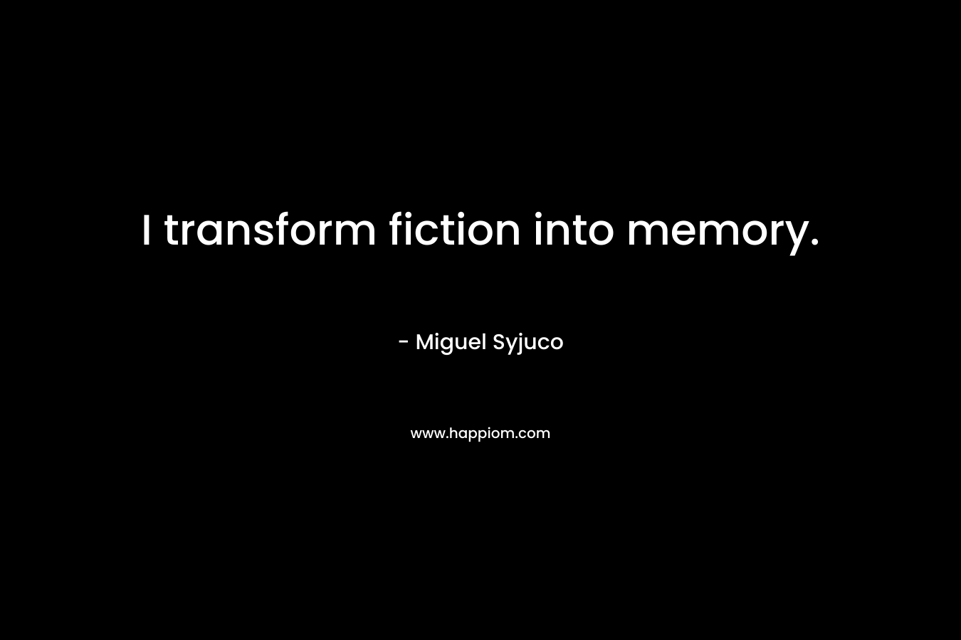 I transform fiction into memory. – Miguel Syjuco