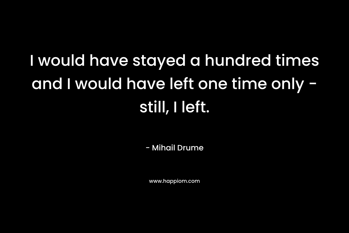I would have stayed a hundred times and I would have left one time only - still, I left.