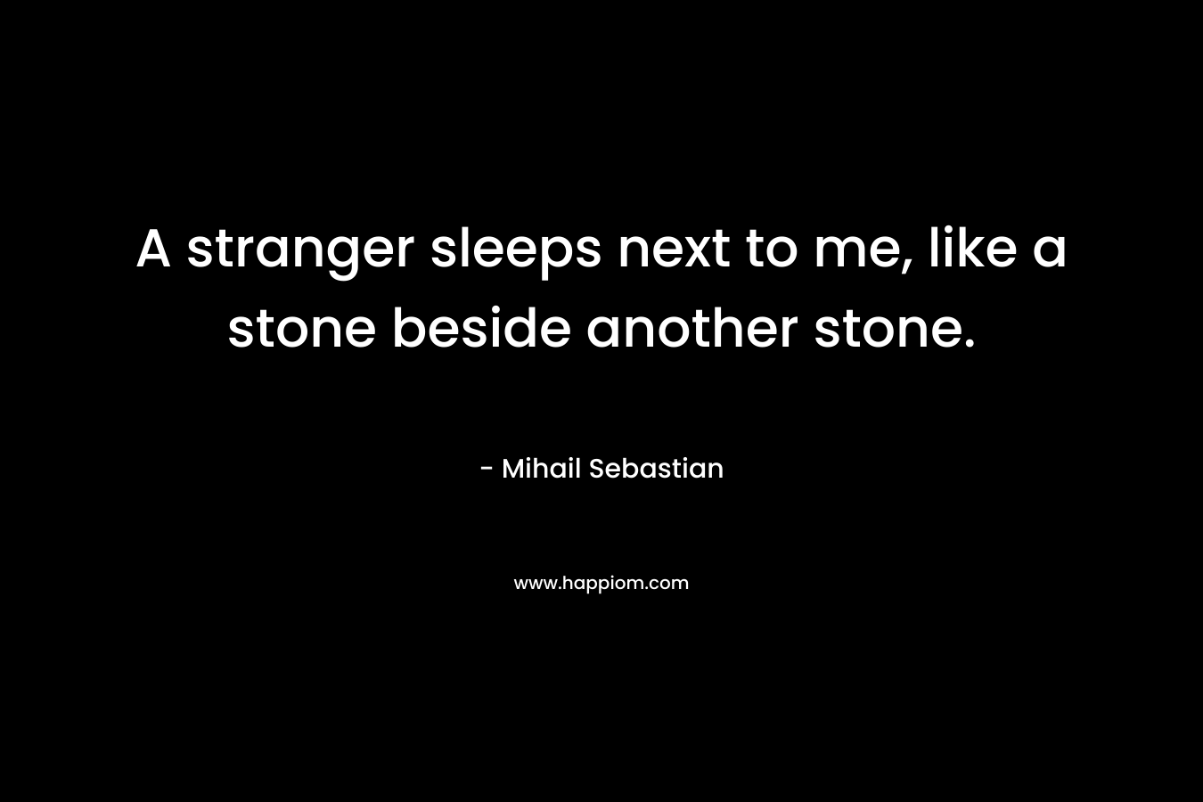 A stranger sleeps next to me, like a stone beside another stone.