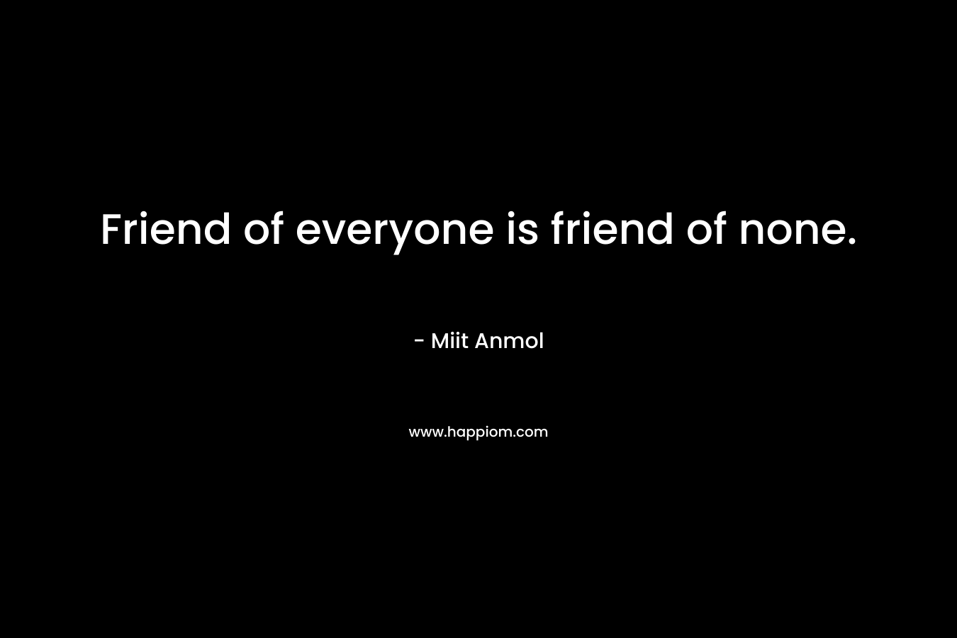 Friend of everyone is friend of none. – Miit Anmol