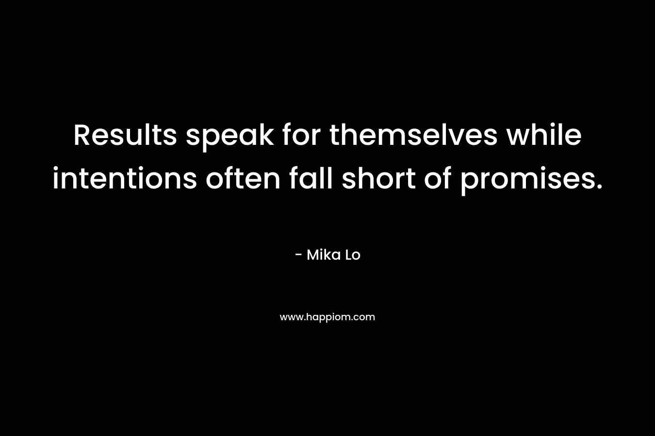 Results speak for themselves while intentions often fall short of promises.