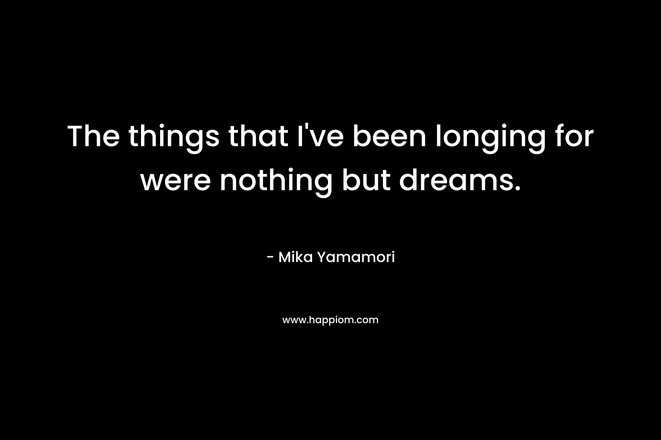 The things that I've been longing for were nothing but dreams.