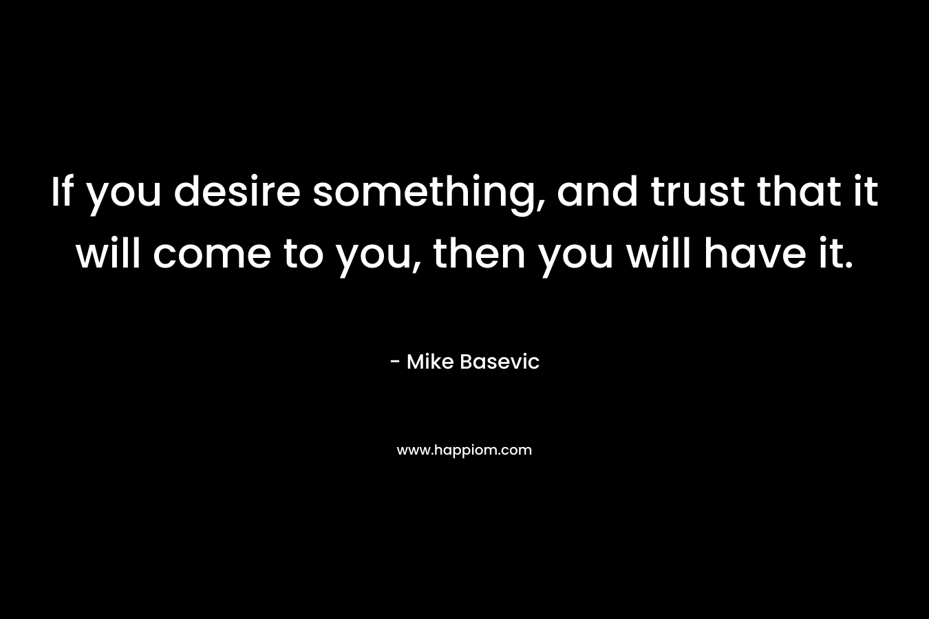 If you desire something, and trust that it will come to you, then you will have it.