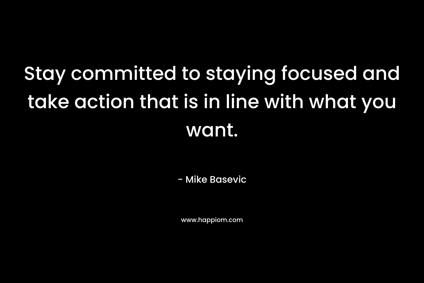 Stay committed to staying focused and take action that is in line with what you want. – Mike Basevic