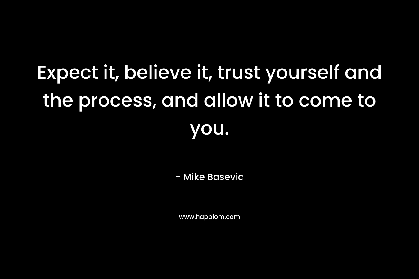 Expect it, believe it, trust yourself and the process, and allow it to come to you.