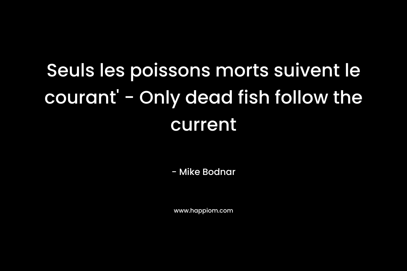 Seuls les poissons morts suivent le courant’ – Only dead fish follow the current – Mike Bodnar