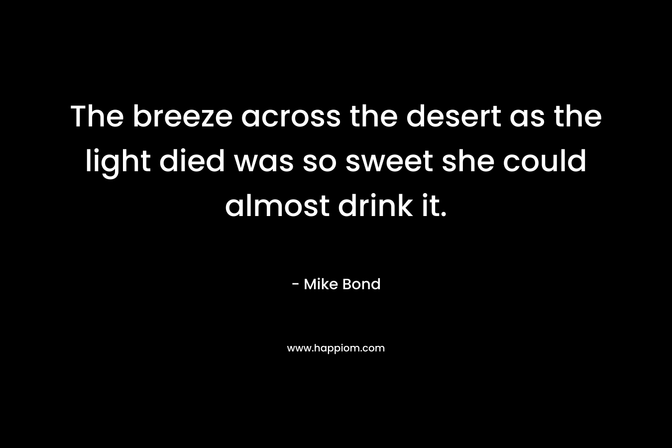 The breeze across the desert as the light died was so sweet she could almost drink it. – Mike Bond
