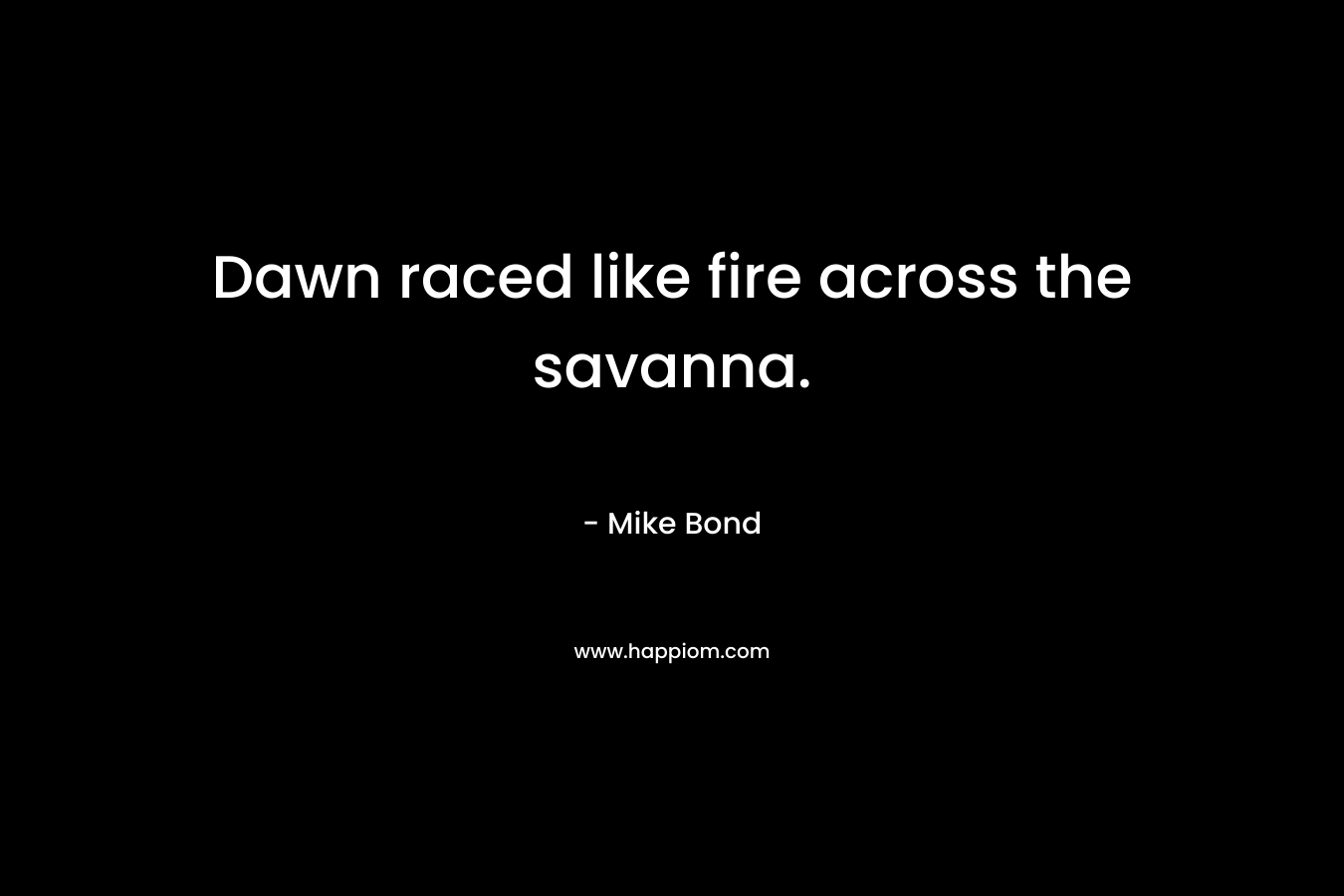 Dawn raced like fire across the savanna. – Mike Bond