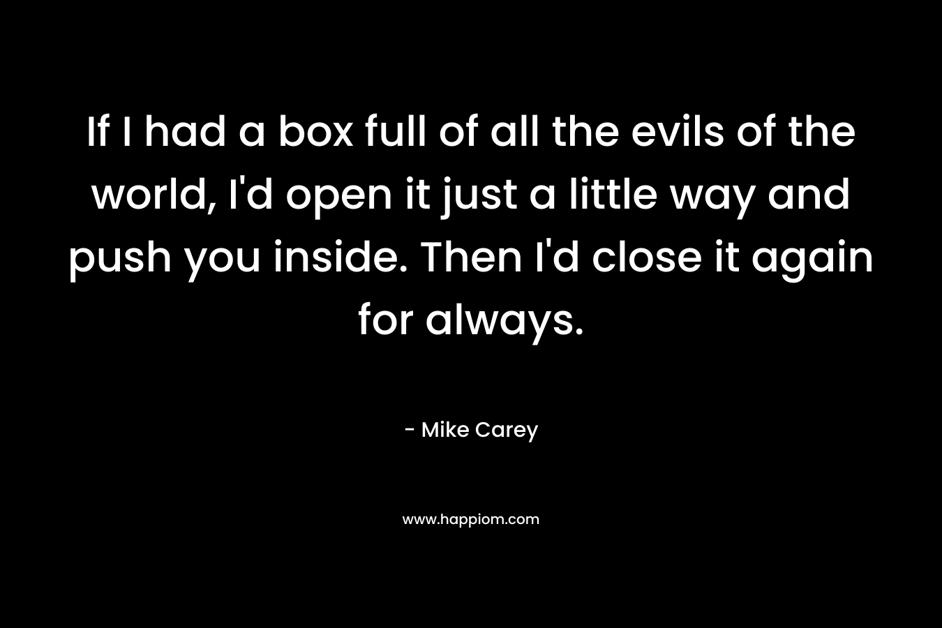 If I had a box full of all the evils of the world, I'd open it just a little way and push you inside. Then I'd close it again for always.