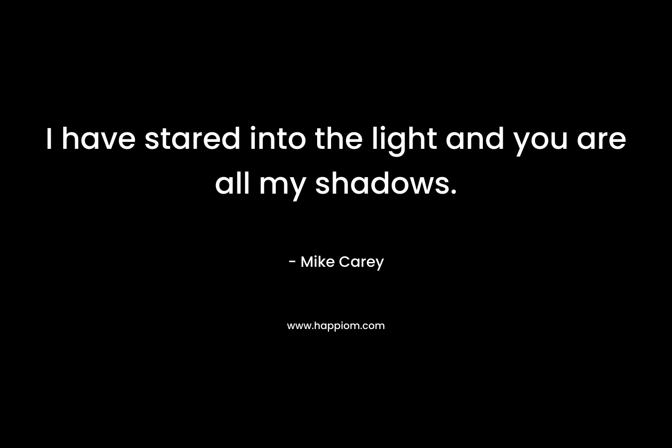 I have stared into the light and you are all my shadows. – Mike Carey