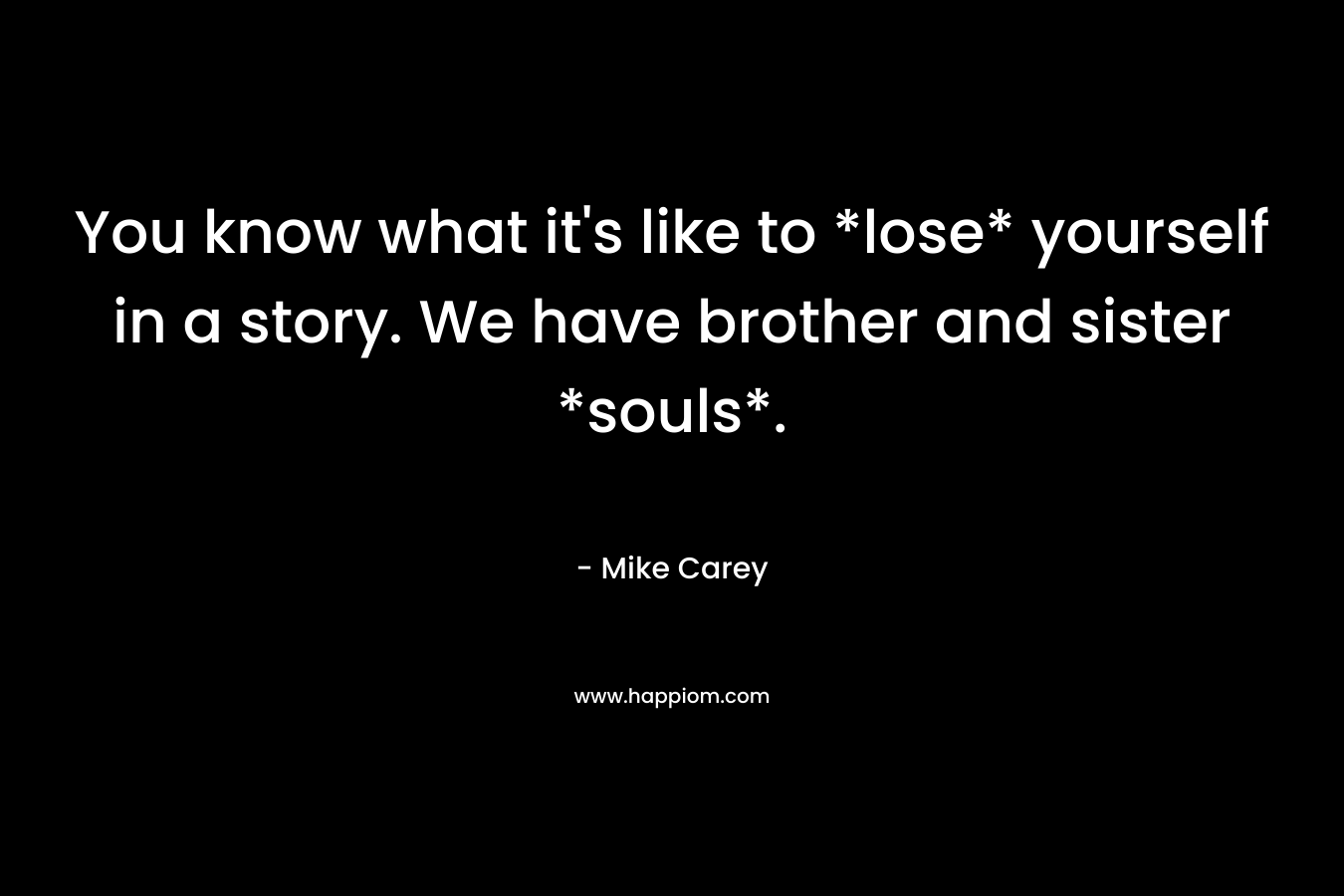 You know what it’s like to *lose* yourself in a story. We have brother and sister *souls*. – Mike Carey