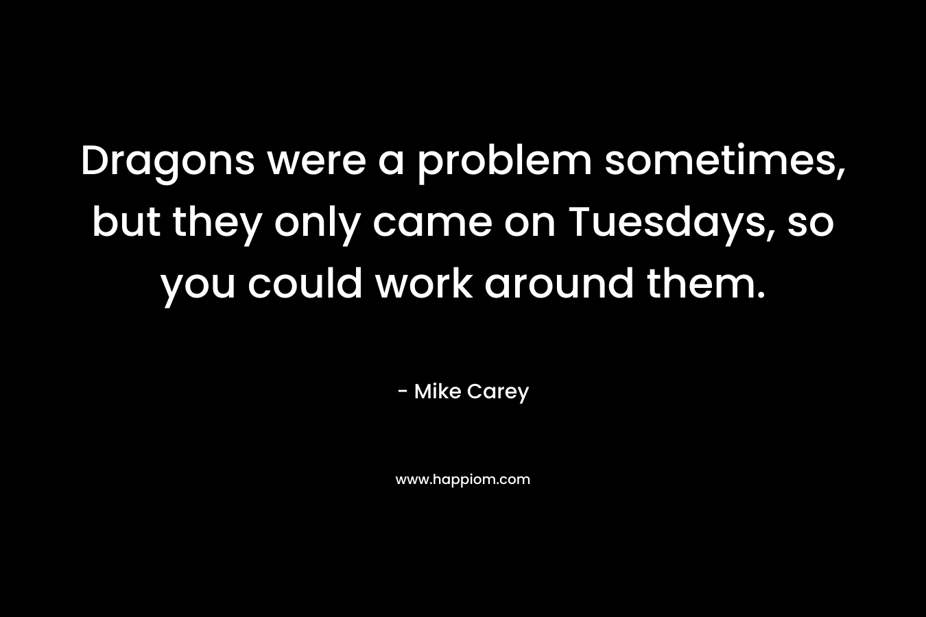 Dragons were a problem sometimes, but they only came on Tuesdays, so you could work around them. – Mike  Carey