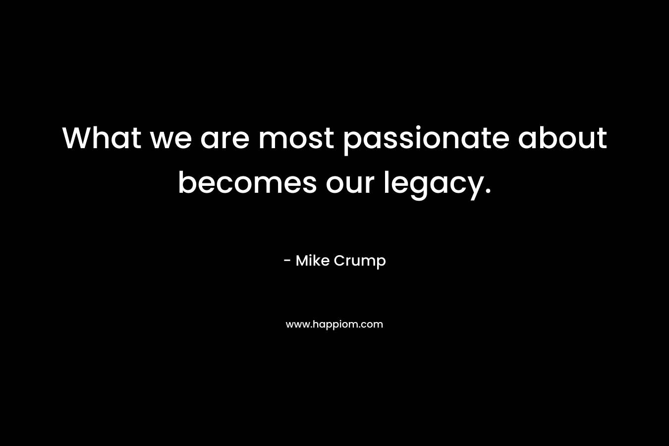 What we are most passionate about becomes our legacy.