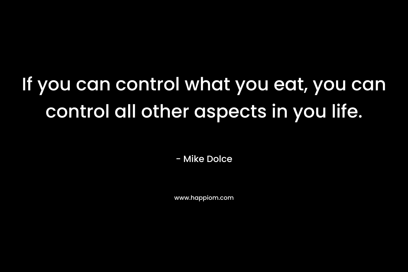 If you can control what you eat, you can control all other aspects in you life. – Mike Dolce