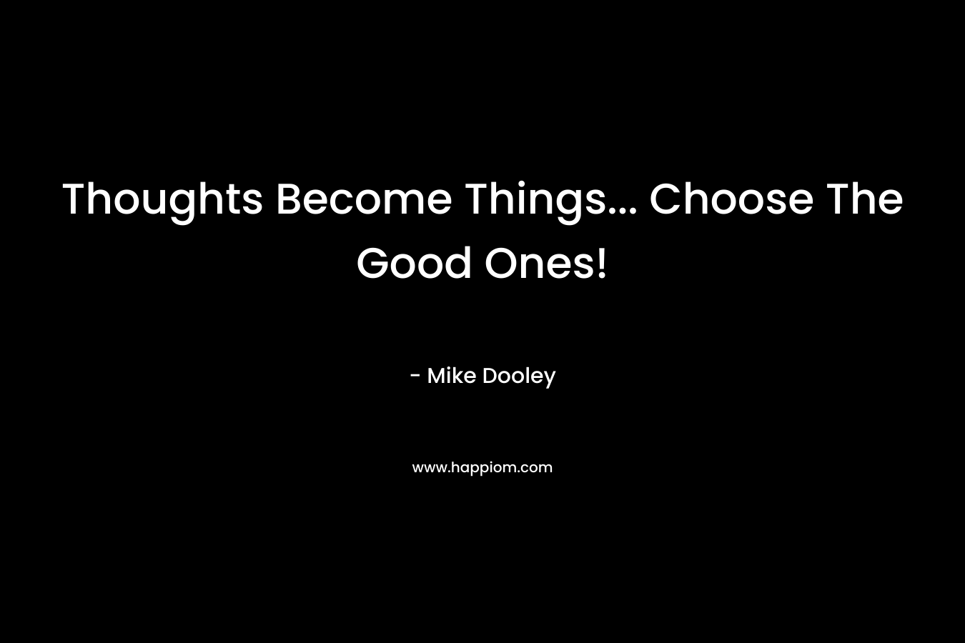 Thoughts Become Things... Choose The Good Ones!