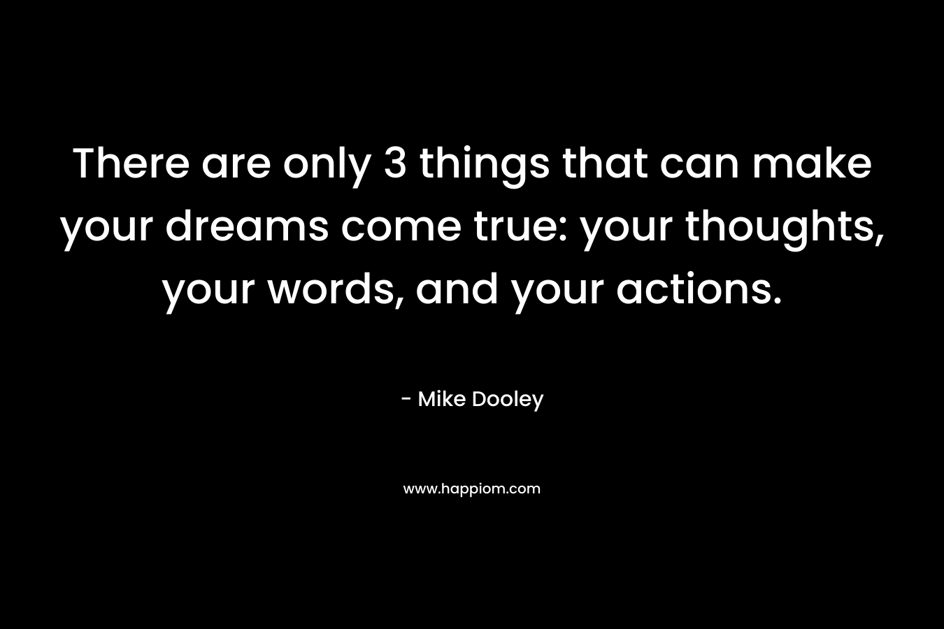 There are only 3 things that can make your dreams come true: your thoughts, your words, and your actions. – Mike Dooley