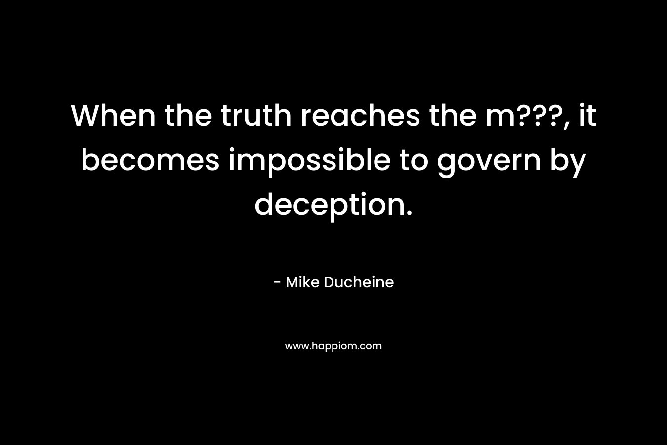 When the truth reaches the m???, it becomes impossible to govern by deception.