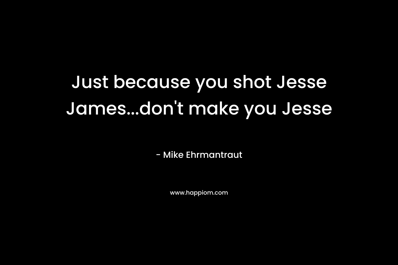 Just because you shot Jesse James…don’t make you Jesse  – Mike Ehrmantraut