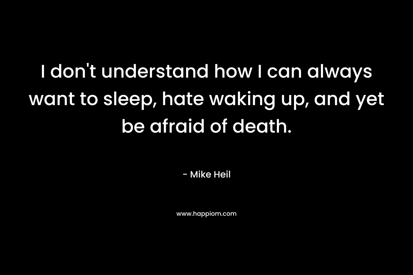 I don’t understand how I can always want to sleep, hate waking up, and yet be afraid of death. – Mike Heil