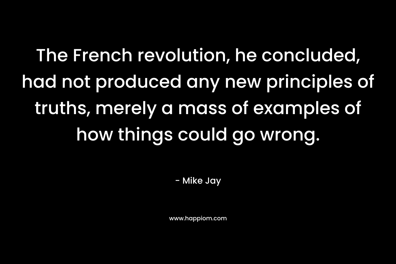 The French revolution, he concluded, had not produced any new principles of truths, merely a mass of examples of how things could go wrong. – Mike Jay