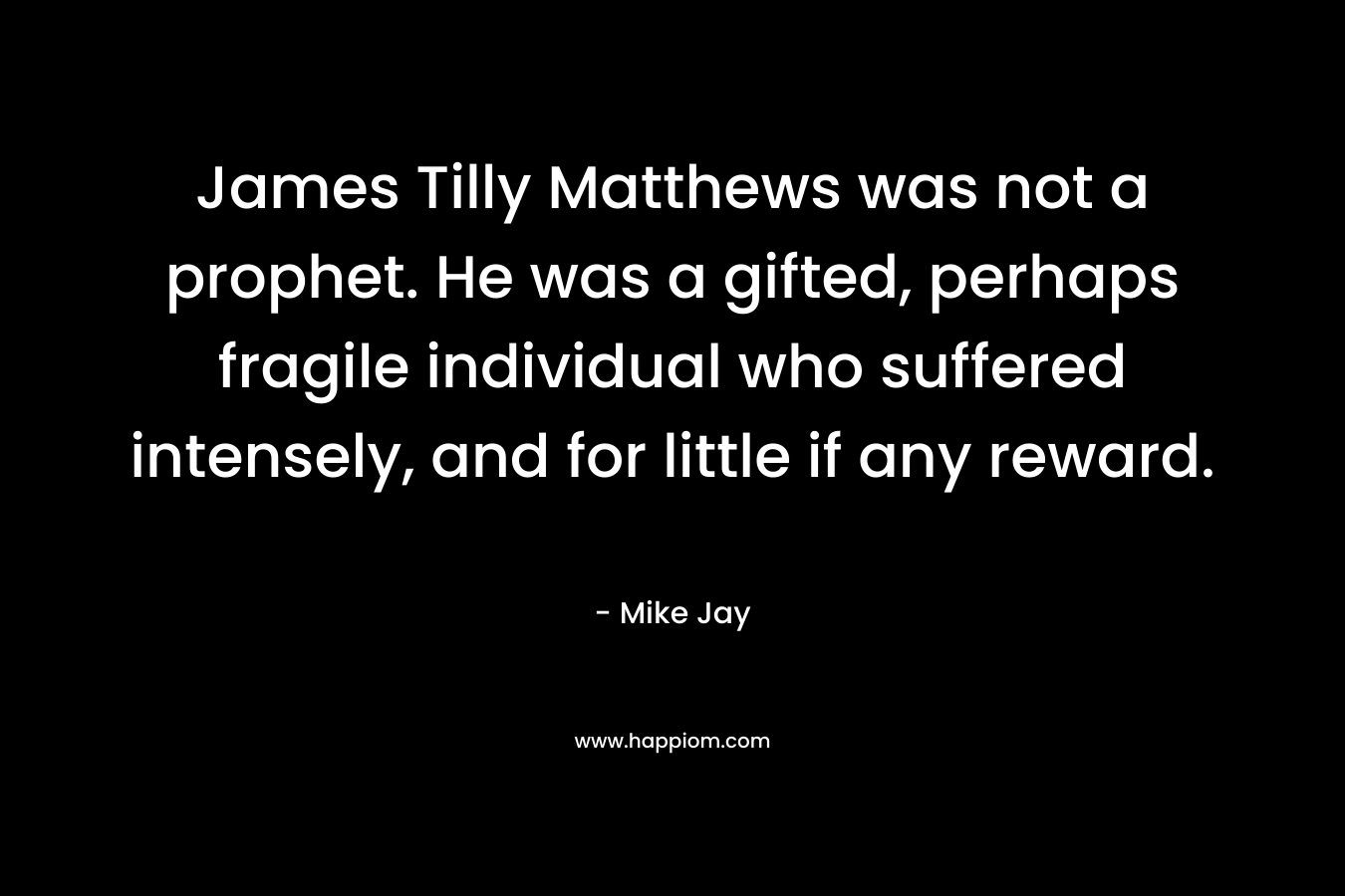 James Tilly Matthews was not a prophet. He was a gifted, perhaps fragile individual who suffered intensely, and for little if any reward.
