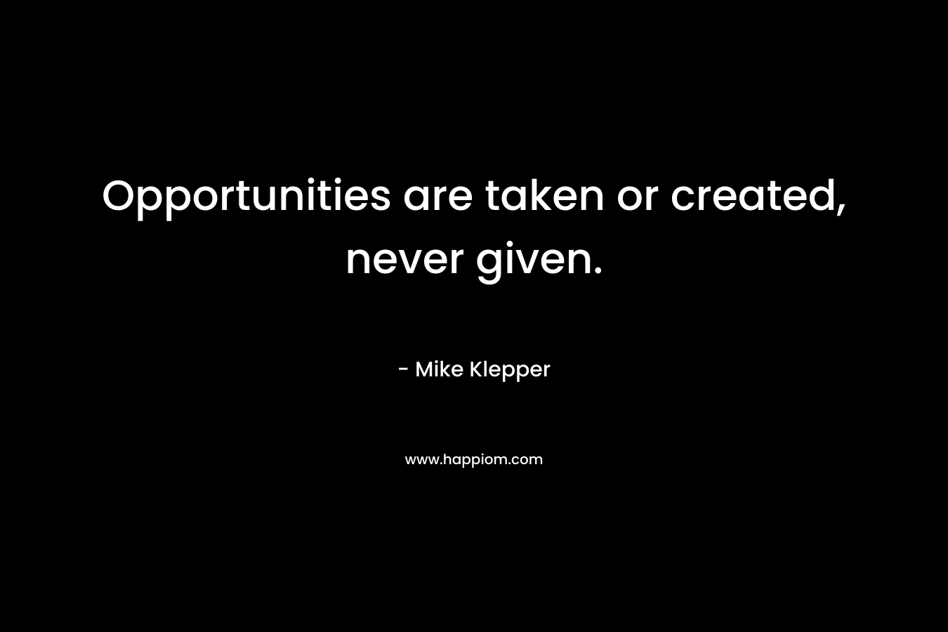 Opportunities are taken or created, never given. – Mike Klepper