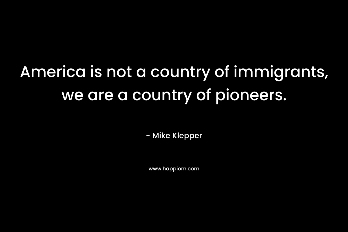 America is not a country of immigrants, we are a country of pioneers. – Mike Klepper