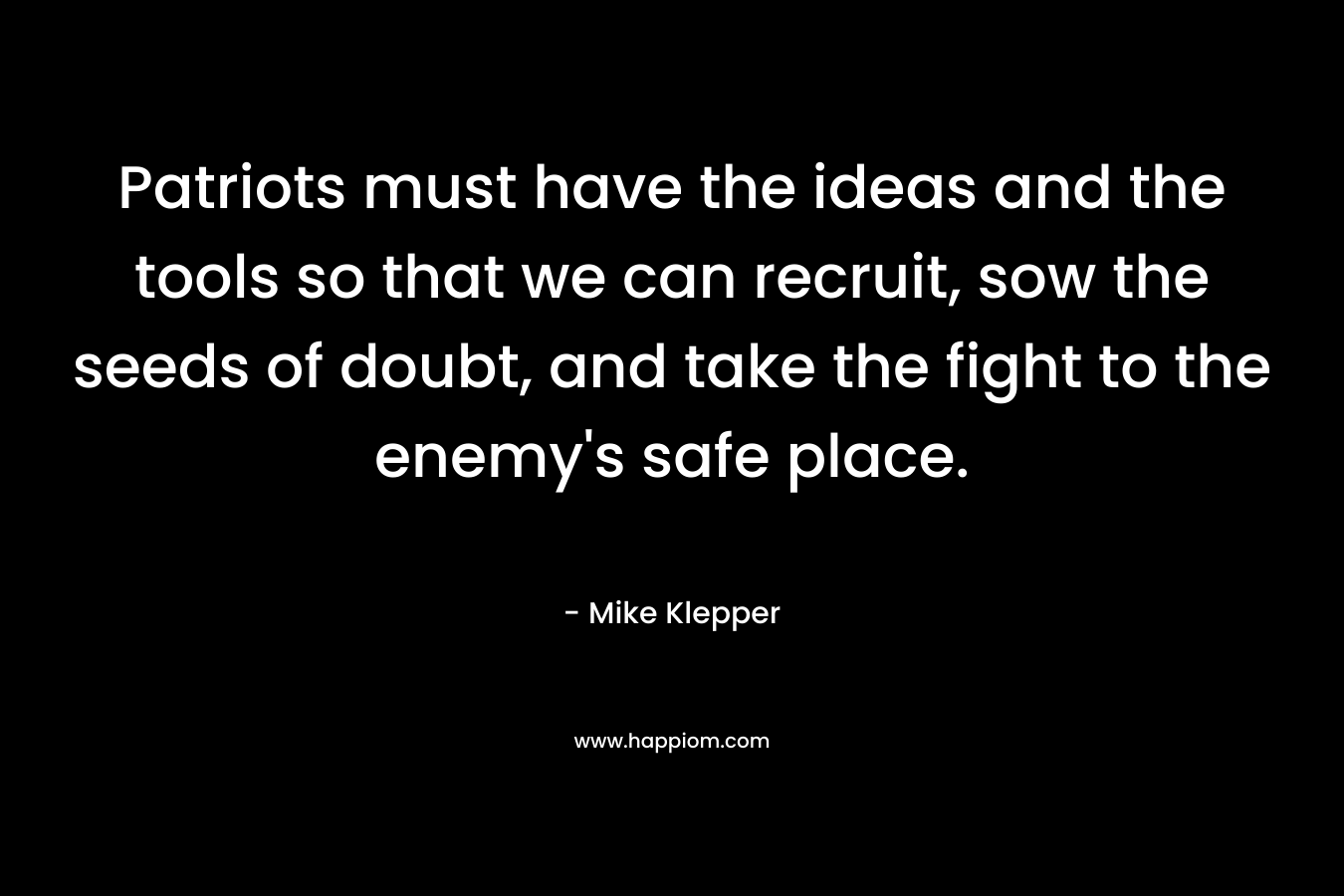 Patriots must have the ideas and the tools so that we can recruit, sow the seeds of doubt, and take the fight to the enemy’s safe place. – Mike Klepper